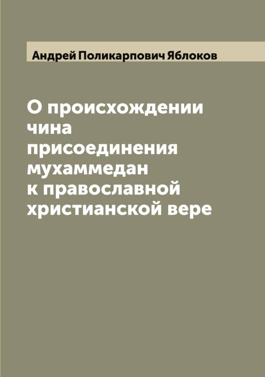 Обложка книги «О происхождении чина присоединения мухаммедан к православной христианской вере» — Андрей Поликарпович Яблоков, ISBN 9785521394975
