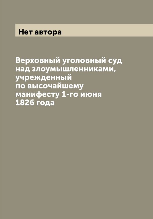 Обложка книги «Верховный уголовный суд над злоумышленниками, учрежденный по высочайшему манифесту 1-го июня 1826 года» — Нет автора, ISBN 9785519813334