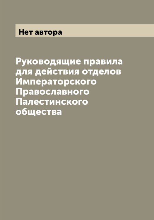 Обложка книги «Руководящие правила для действия отделов Императорского Православного Палестинского общества» — Нет автора, ISBN 9785519794176
