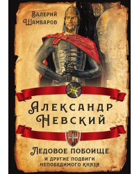 Александр Невский. Ледовое побоище и другие подвиги