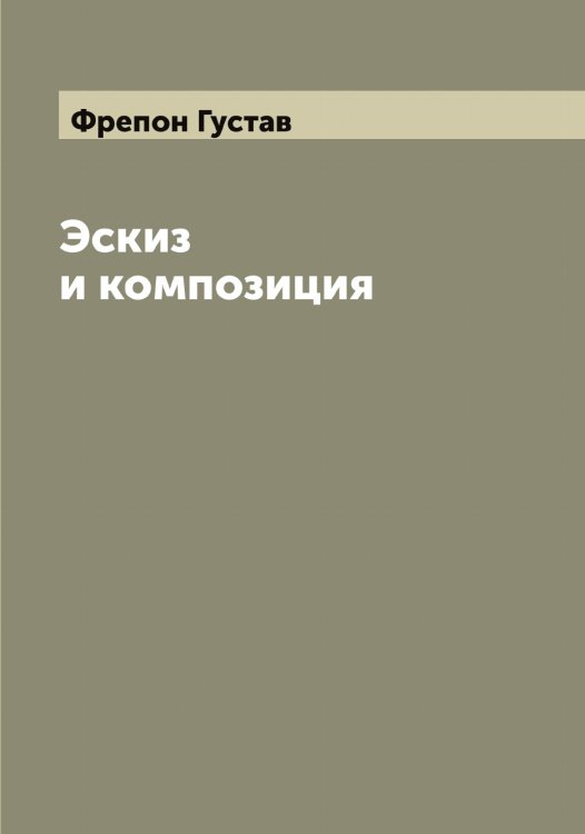 Обложка книги «Эскиз и композиция» — Фрепон Густав, ISBN 9785521286874