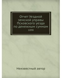 Отчет Уездной земской управы Псковского уезда по денежным суммам