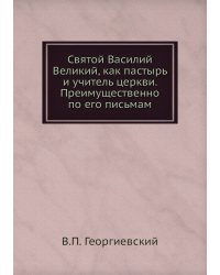 Святой Василий Великий, как пастырь и учитель церкви. Преимущественно по его письмам