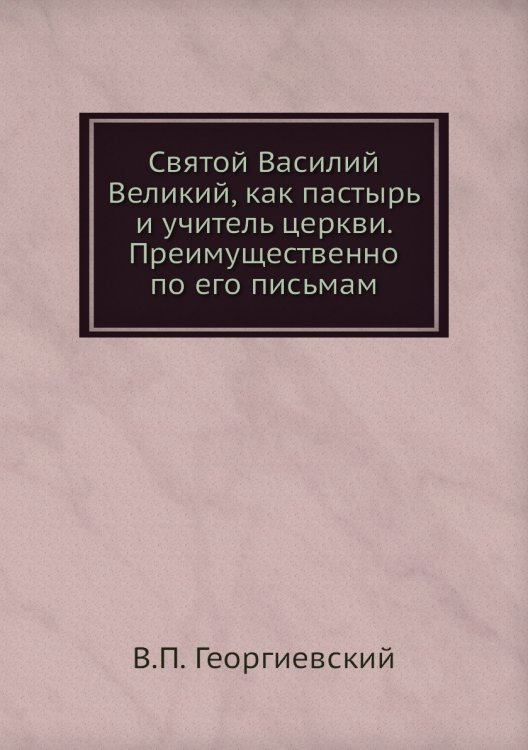 Святой Василий Великий, как пастырь и учитель церкви. Преимущественно по его письмам