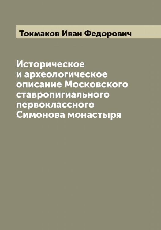 Обложка книги «Историческое и археологическое описание Московского ставропигиального первоклассного Симонова монастыря» — Токмаков Иван Федорович, ISBN 9785519769747
