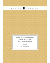 Рихард Вагнер, его жизнь и творения
