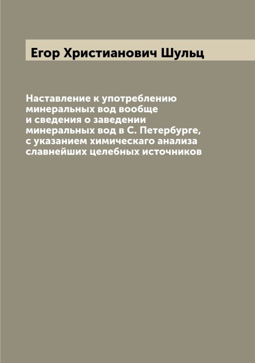 Обложка книги «Наставление к употреблению минеральных вод вообще и сведения о заведении минеральных вод в С. Петербурге, с указанием химическаго анализа славнейших целебных источников» — Егор Христианович Шульц, ISBN 9785521387274