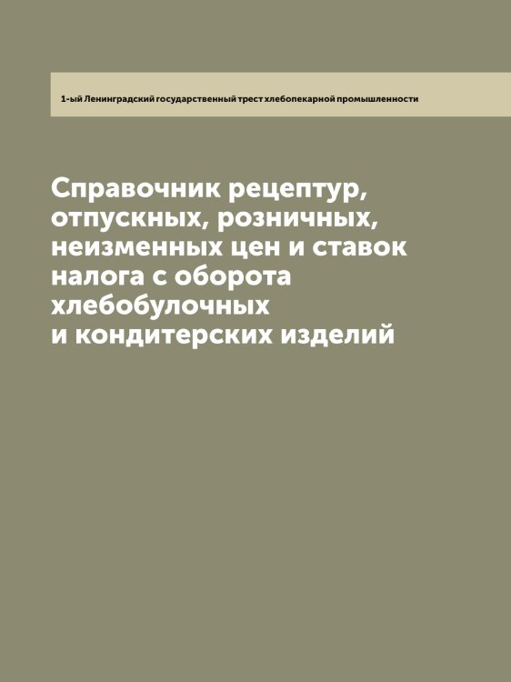 Обложка книги «Справочник рецептур, отпускных, розничных, неизменных цен и ставок налога с оборота хлебобулочных и кондитерских изделий» — 1-ый Ленинградский государственный трест хлебопекарной промышленности, ISBN 9785519930581