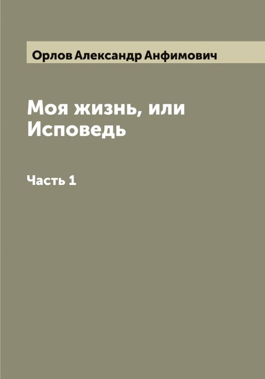 Обложка книги «Моя жизнь, или Исповедь» — Орлов Александр Анфимович, ISBN 9785521264223