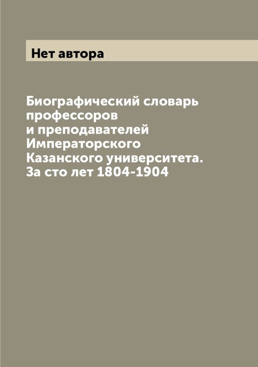 Обложка книги «Биографический словарь профессоров и преподавателей Императорского Казанского университета. За сто лет 1804-1904» — Нет автора, ISBN 9785519876087