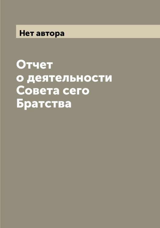 Обложка книги «Отчет о деятельности Совета сего Братства» — Нет автора, ISBN 9785519876209
