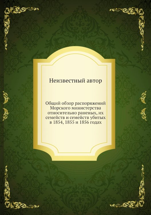Общий обзор распоряжений Морского министерства относительно раненых, их семейств и семейств убитых в 1854, 1855 и 1856 годах