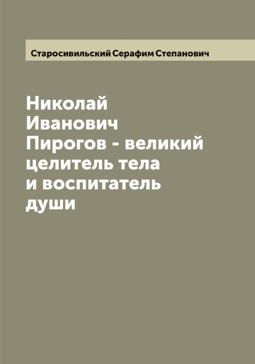 Обложка книги «Николай Иванович Пирогов - великий целитель тела и воспитатель души» — Старосивильский Серафим Степанович, ISBN 9785519753456