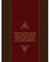 Собрание древних грамот и актов городов Минской губернии, православных монастырей, церквей и по разным предметам