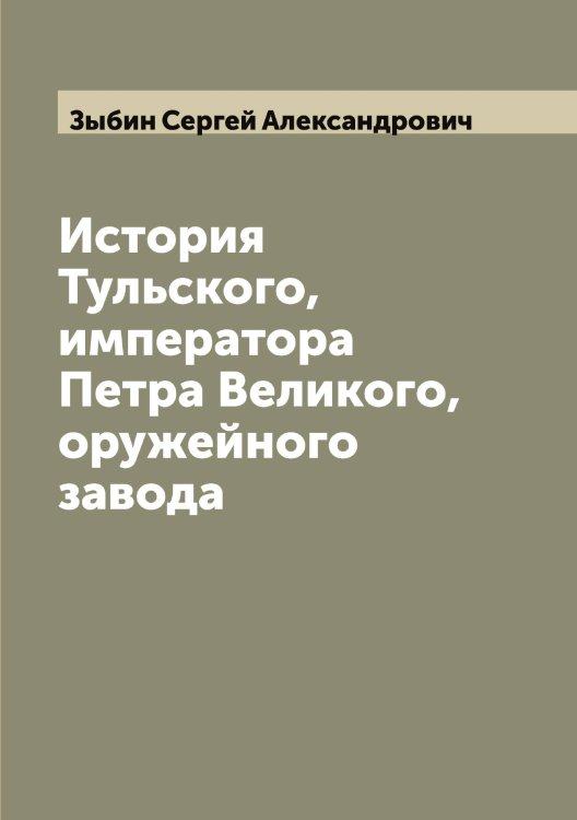 Обложка книги «История Тульского, императора Петра Великого, оружейного завода» — Зыбин Сергей Александрович, ISBN 9785519864541