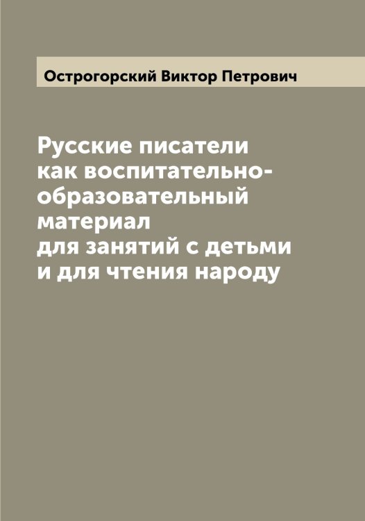 Обложка книги «Русские писатели как воспитательно-образовательный материал для занятий с детьми и для чтения народу» — Острогорский Виктор Петрович, ISBN 9785521267958