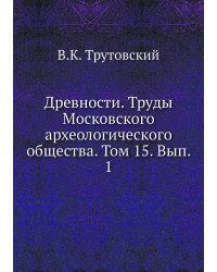 Древности. Труды Московского археологического общества. Том 15. Вып. 1