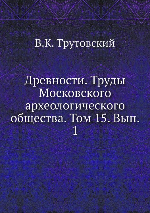 Древности. Труды Московского археологического общества. Том 15. Вып. 1