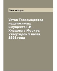 Устав Товарищества недвижимых имуществ Г.И. Хлудова в Москве: Утвержден 5 июля 1891 года