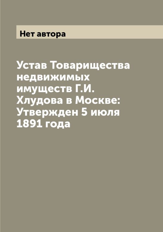 Обложка книги «Устав Товарищества недвижимых имуществ Г.И. Хлудова в Москве: Утвержден 5 июля 1891 года» — Нет автора, ISBN 9785519769389
