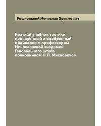 Краткий учебник тактики, проверенный и одобренный ординарным профессором Николаевской академии Генерального штаба полковником Н.П. Михневичем