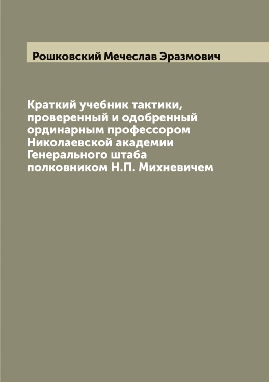 Обложка книги «Краткий учебник тактики, проверенный и одобренный ординарным профессором Николаевской академии Генерального штаба полковником Н.П. Михневичем» — Рошковский Мечеслав Эразмович, ISBN 9785519836524