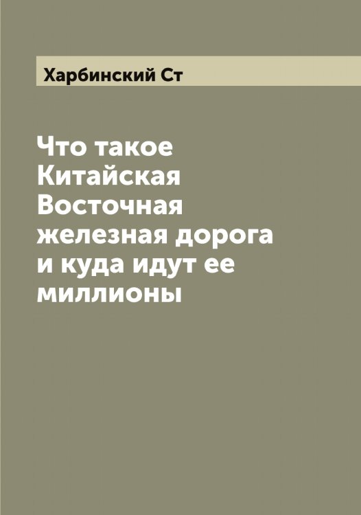 Обложка книги «Что такое Китайская Восточная железная дорога и куда идут ее миллионы» — Харбинский Ст, ISBN 9785521288748