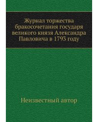 Журнал торжества бракосочетания государя великого князя Александра Павловича в 1793 году