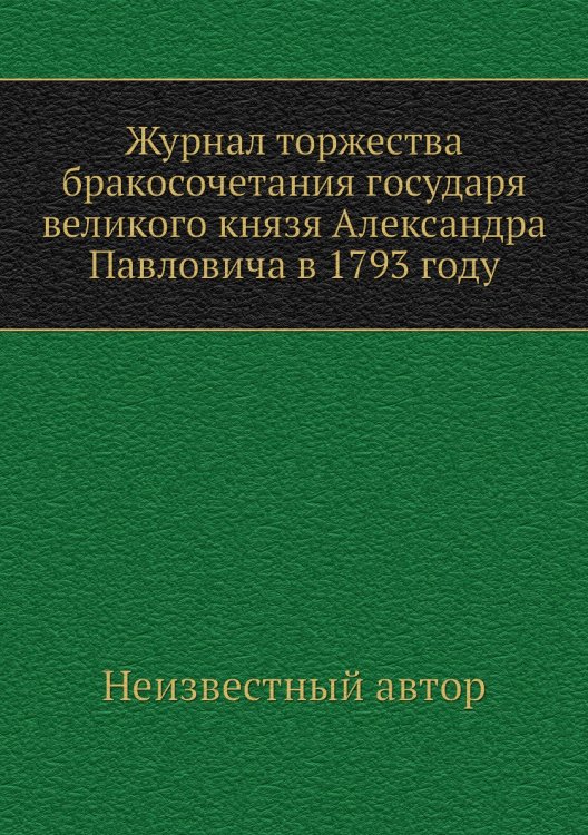 Журнал торжества бракосочетания государя великого князя Александра Павловича в 1793 году