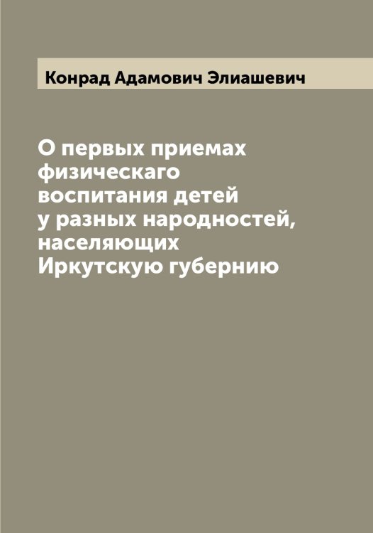 Обложка книги «О первых приемах физическаго воспитания детей у разных народностей, населяющих Иркутскую губернию» — Конрад Адамович Элиашевич, ISBN 9785521391264