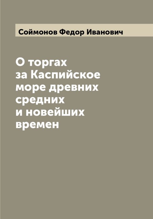 О торгах за Каспийское море древних средних и новейших времен Обложка книги «О торгах за Каспийское море древних средних и новейших времен» — Соймонов Федор Иванович, ISBN 9785519744706