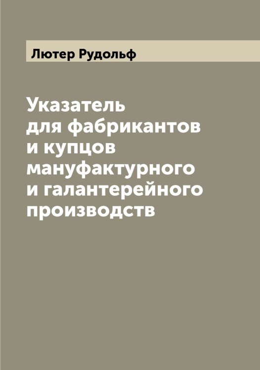 Обложка книги «Указатель для фабрикантов и купцов мануфактурного и галантерейного производств» — Лютер Рудольф, ISBN 9785519944878
