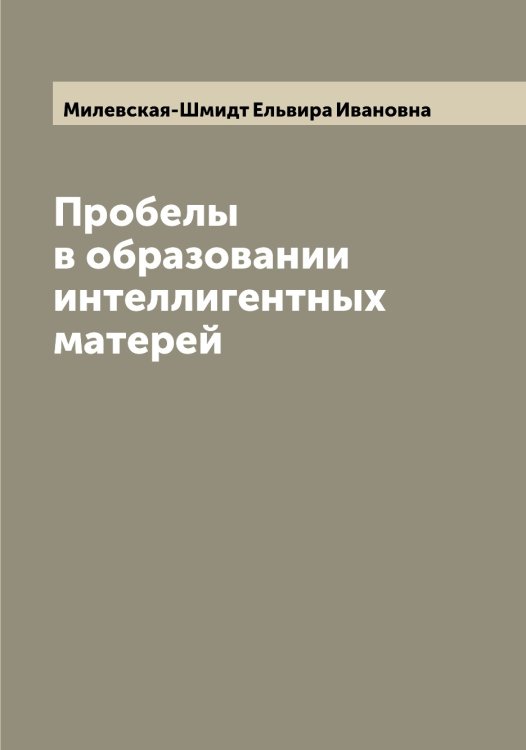 Обложка книги «Пробелы в образовании интеллигентных матерей» — Милевская-Шмидт Ельвира Ивановна, ISBN 9785519964531