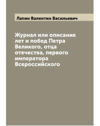 Журнал или описание лет и побед Петра Великого, отца отечества, первого императора Всероссийского