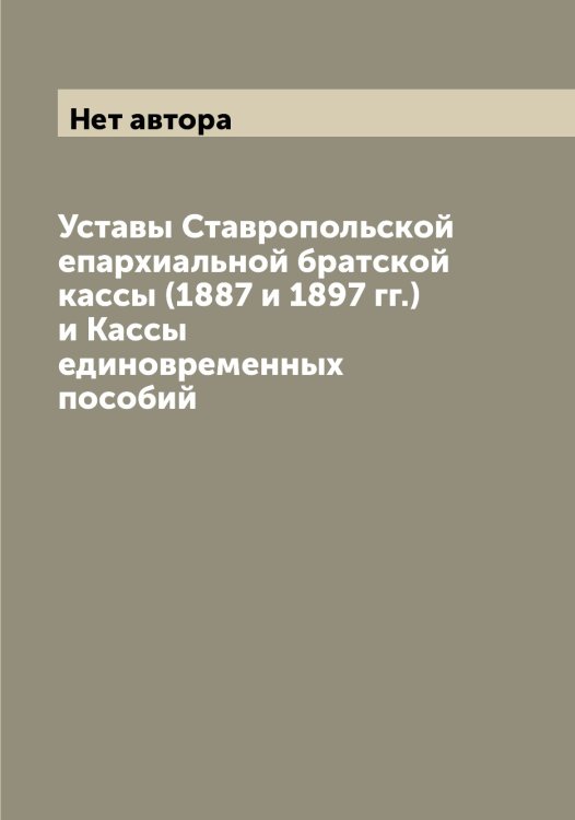 Обложка книги «Уставы Ставропольской епархиальной братской кассы (1887 и 1897 гг.) и Кассы единовременных пособий» — Нет автора, ISBN 9785519752350