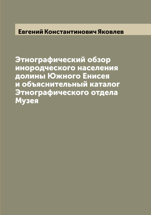 Обложка книги «Этнографический обзор инородческого населения долины Южного Енисея и объяснительный каталог Этнографического отдела Музея» — Евгений Константинович Яковлев, ISBN 9785521396115