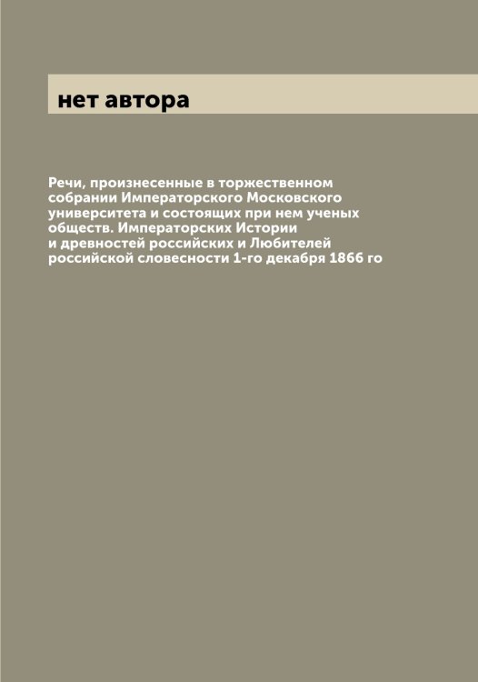 Обложка книги «Речи, произнесенные в торжественном собрании Императорского Московского университета и состоящих при нем ученых обществ. Императорских Истории и древностей российских и Любителей российской словесности 1-го декабря 1866 го» — нет автора, ISBN 9785519977951