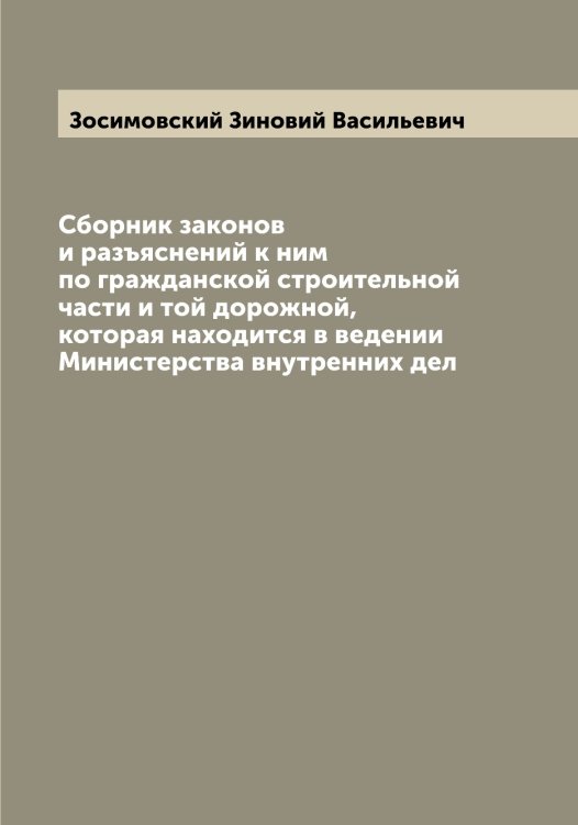 Сборник законов и разъяснений к ним по гражданской строительной части и той дорожной, которая находится в ведении Министерства внутренних дел Обложка книги «Сборник законов и разъяснений к ним по гражданской строительной части и той дорожной, которая находится в ведении Министерства внутренних дел» — Зосимовский Зиновий Васильевич, ISBN 9785519863957