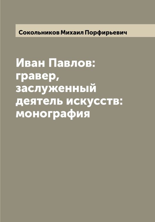 Обложка книги «Иван Павлов:гравер, заслуженный деятель искусств: монография» — Сокольников Михаил Порфирьевич, ISBN 9785519746199