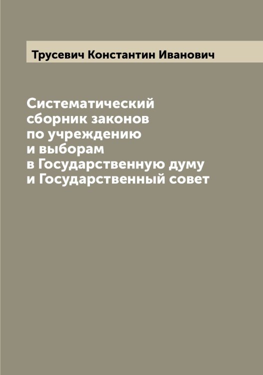 Обложка книги «Систематический сборник законов по учреждению и выборам в Государственную думу и Государственный совет» — Трусевич Константин Иванович, ISBN 9785519775533