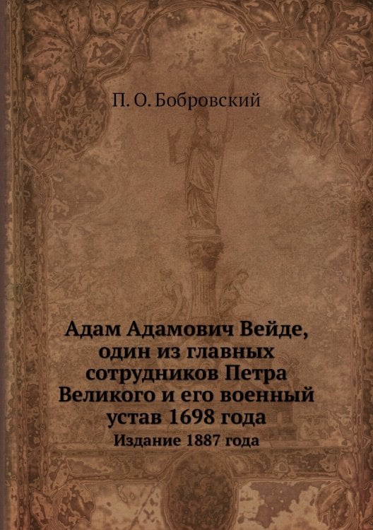 Обложка книги «Адам Адамович Вейде, один из главных сотрудников Петра Великого и его военный устав 1698 года» — П. О. Бобровский, ISBN 9785458076371