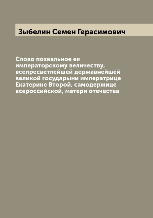 Слово похвальное ея императорскому величеству, всепресветлейшей державнейшей великой государыни императрице Екатерине Второй, самодержице всероссийской, матери отечества Обложка книги «Слово похвальное ея императорскому величеству, всепресветлейшей державнейшей великой государыни императрице Екатерине Второй, самодержице всероссийской, матери отечества» — Зыбелин Семен Герасимович, ISBN 9785519864480