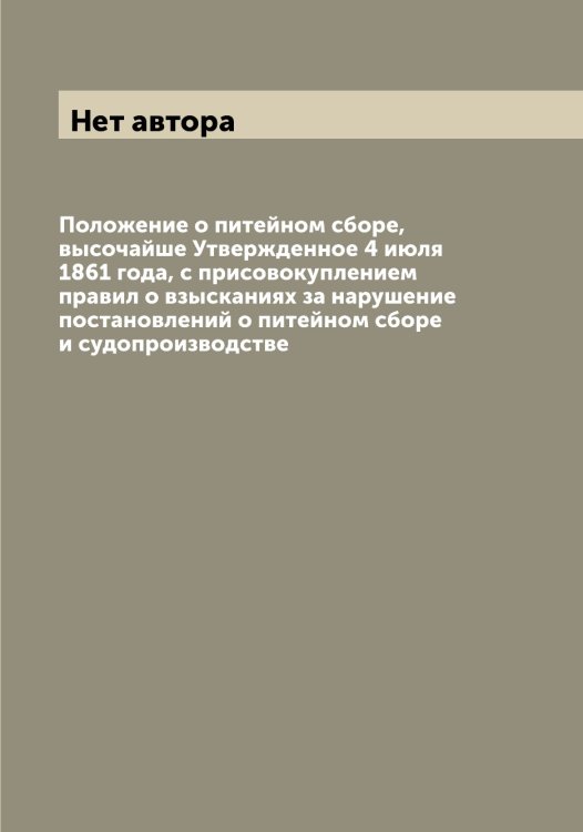 Обложка книги «Положение о питейном сборе, высочайше Утвержденное 4 июля 1861 года, с присовокуплением правил о взысканиях за нарушение постановлений о питейном сборе и судопроизводстве» — Нет автора, ISBN 9785519825436