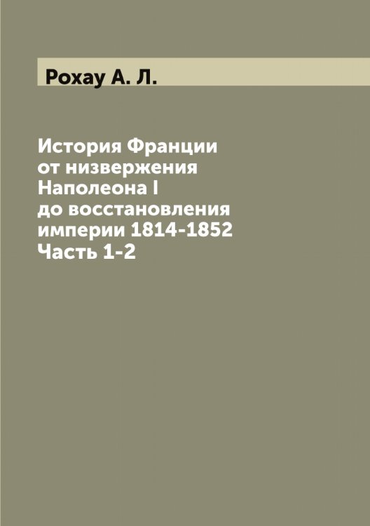 Обложка книги «История Франции от низвержения Наполеона I до восстановления империи 1814-1852» — Рохау А. Л., ISBN 9785519836463