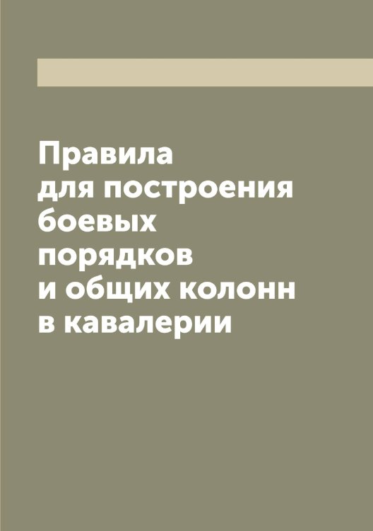 Правила для построения боевых порядков и общих колонн в кавалерии Обложка книги «Правила для построения боевых порядков и общих колонн в кавалерии» — Нет автора, ISBN 9785519815772