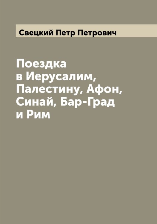 Обложка книги «Поездка в Иерусалим, Палестину, Афон, Синай, Бар-Град и Рим» — Свецкий Петр Петрович, ISBN 9785519850223