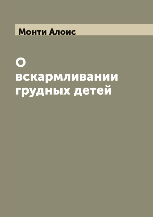 Обложка книги «О вскармливании грудных детей» — Монти Алоис, ISBN 9785519973175