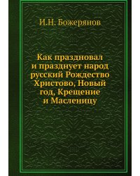 Как праздновал и празднует народ русский Рождество Христово, Новый год, Крещение и Масленицу
