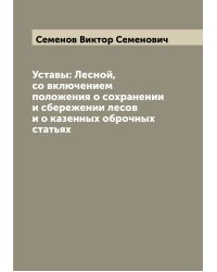 Уставы: Лесной, со включением положения о сохранении и сбережении лесов и о казенных оброчных статьях