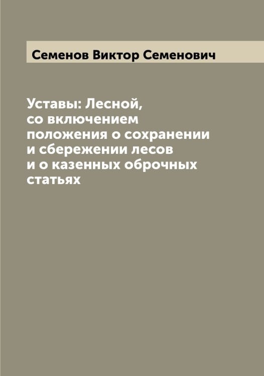 Обложка книги «Уставы: Лесной, со включением положения о сохранении и сбережении лесов и о казенных оброчных статьях» — Семенов Виктор Семенович, ISBN 9785519852746